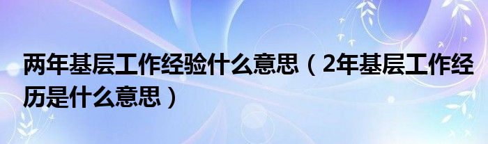 兩年基層工作經(jīng)驗(yàn)什么意思（2年基層工作經(jīng)歷是什么意思）