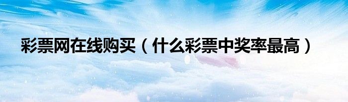 彩票網(wǎng)在線購買（什么彩票中獎率最高）