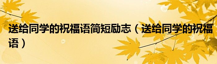 送給同學(xué)的祝福語簡短勵志（送給同學(xué)的祝福語）