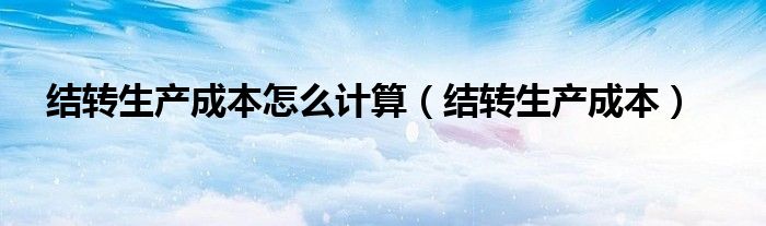 結(jié)轉(zhuǎn)生產(chǎn)成本怎么計(jì)算（結(jié)轉(zhuǎn)生產(chǎn)成本）