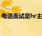 電話面試是hr主動給你打電話嗎（電話面試）