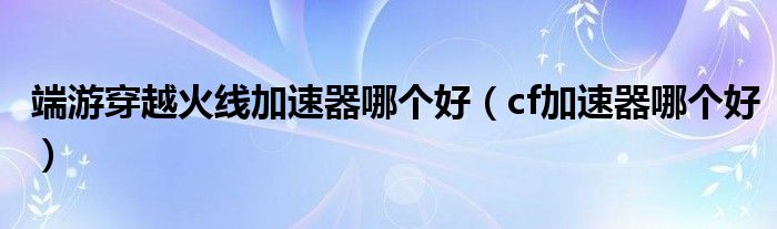 端游穿越火線加速器哪個(gè)好（cf加速器哪個(gè)好）