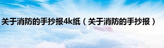 關(guān)于消防的手抄報4k紙（關(guān)于消防的手抄報）