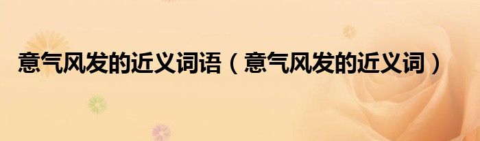 意氣風(fēng)發(fā)的近義詞語（意氣風(fēng)發(fā)的近義詞）