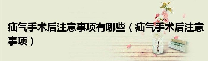 疝氣手術(shù)后注意事項(xiàng)有哪些（疝氣手術(shù)后注意事項(xiàng)）