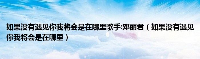 如果沒有遇見你我將會(huì)是在哪里歌手:鄧麗君（如果沒有遇見你我將會(huì)是在哪里）