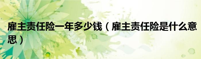 雇主責(zé)任險(xiǎn)一年多少錢（雇主責(zé)任險(xiǎn)是什么意思）