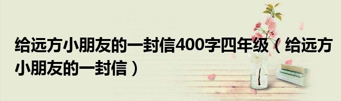 給遠方小朋友的一封信400字四年級（給遠方小朋友的一封信）