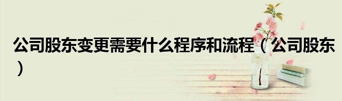 公司股東變更需要什么程序和流程（公司股東）