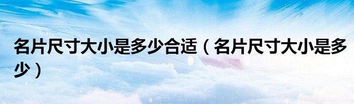 名片尺寸大小是多少合適（名片尺寸大小是多少）