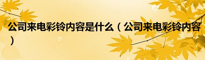 公司來電彩鈴內(nèi)容是什么（公司來電彩鈴內(nèi)容）