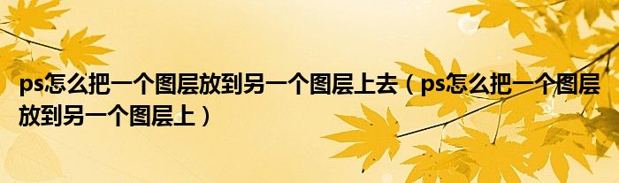 ps怎么把一個圖層放到另一個圖層上去（ps怎么把一個圖層放到另一個圖層上）