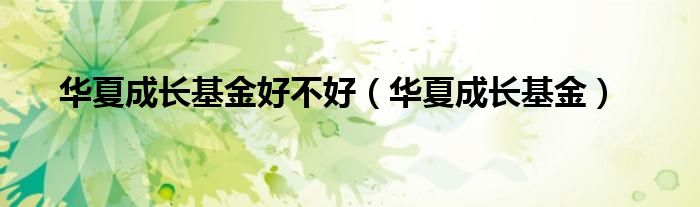 華夏成長基金好不好（華夏成長基金）
