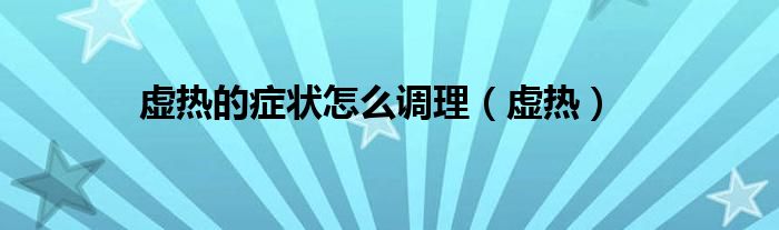 虛熱的癥狀怎么調(diào)理（虛熱）