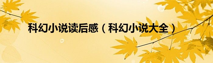 科幻小說讀后感（科幻小說大全）