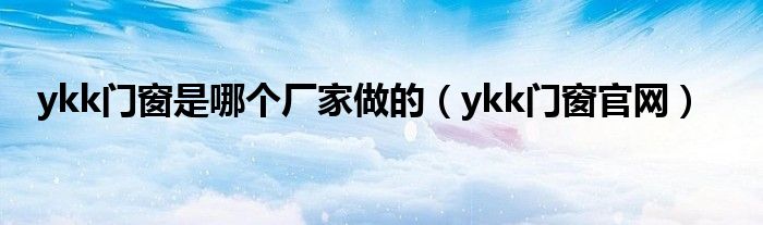 ykk門窗是哪個廠家做的（ykk門窗官網）