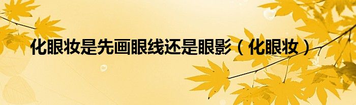 化眼妝是先畫眼線還是眼影（化眼妝）