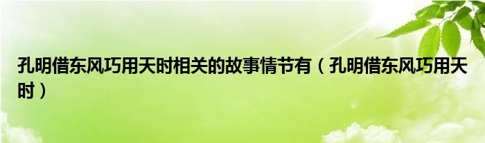 孔明借東風(fēng)巧用天時(shí)相關(guān)的故事情節(jié)有（孔明借東風(fēng)巧用天時(shí)）