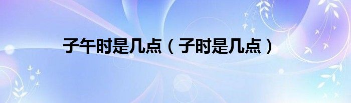 子午時(shí)是幾點(diǎn)（子時(shí)是幾點(diǎn)）