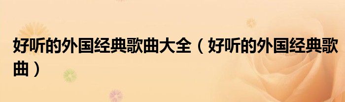 好聽的外國(guó)經(jīng)典歌曲大全（好聽的外國(guó)經(jīng)典歌曲）