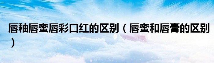 唇釉唇蜜唇彩口紅的區(qū)別（唇蜜和唇膏的區(qū)別）