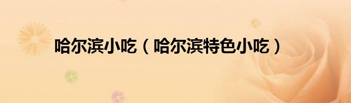 哈爾濱小吃（哈爾濱特色小吃）