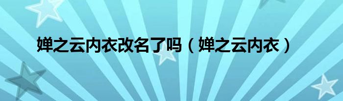 嬋之云內(nèi)衣改名了嗎（嬋之云內(nèi)衣）
