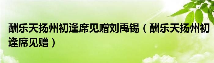 酬樂天揚州初逢席見贈劉禹錫（酬樂天揚州初逢席見贈）