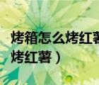 烤箱怎么烤紅薯上下管烤多少分鐘（烤箱怎么烤紅薯）