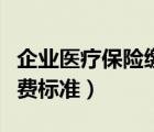 企業(yè)醫(yī)療保險繳費標(biāo)準(zhǔn)最新（企業(yè)醫(yī)療保險繳費標(biāo)準(zhǔn)）
