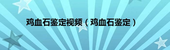 雞血石鑒定視頻（雞血石鑒定）