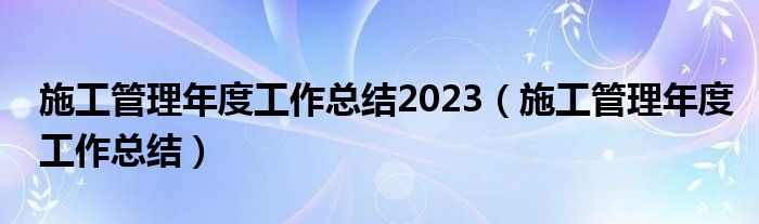 施工管理年度工作總結(jié)2023（施工管理年度工作總結(jié)）
