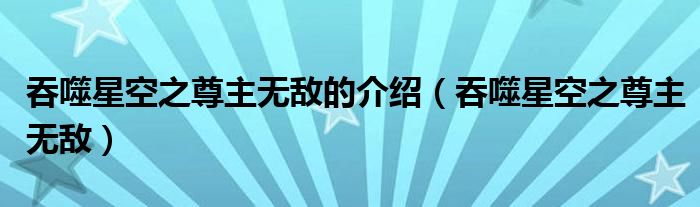 吞噬星空之尊主無敵的介紹（吞噬星空之尊主無敵）