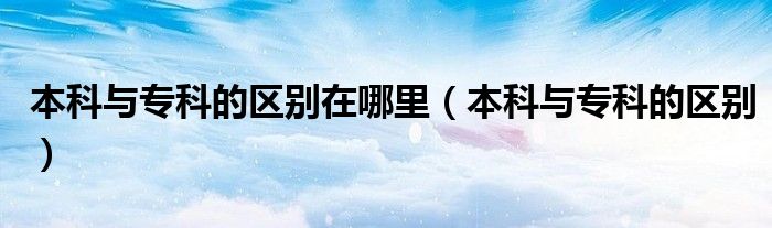 本科與?？频膮^(qū)別在哪里（本科與?？频膮^(qū)別）