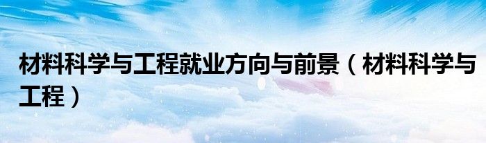 材料科學與工程就業(yè)方向與前景（材料科學與工程）