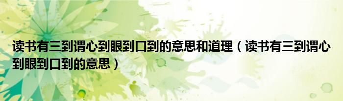 讀書有三到謂心到眼到口到的意思和道理（讀書有三到謂心到眼到口到的意思）