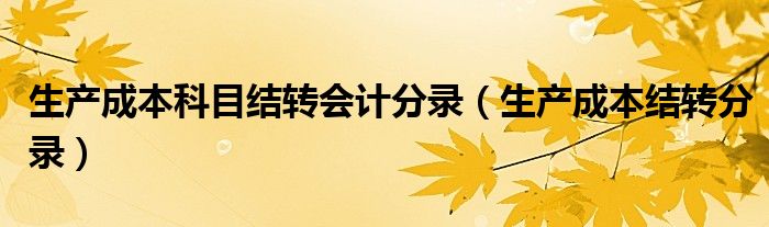 生產(chǎn)成本科目結(jié)轉(zhuǎn)會(huì)計(jì)分錄（生產(chǎn)成本結(jié)轉(zhuǎn)分錄）