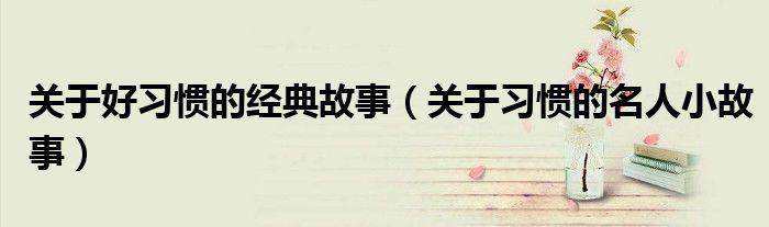 關(guān)于好習(xí)慣的經(jīng)典故事（關(guān)于習(xí)慣的名人小故事）