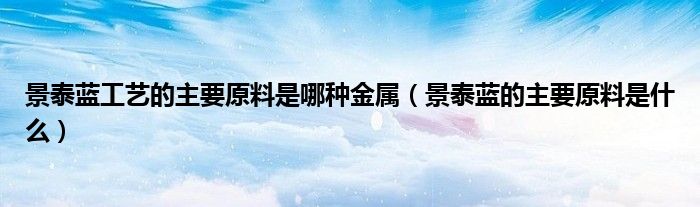 景泰藍(lán)工藝的主要原料是哪種金屬（景泰藍(lán)的主要原料是什么）