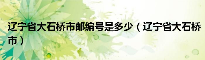 遼寧省大石橋市郵編號是多少（遼寧省大石橋市）