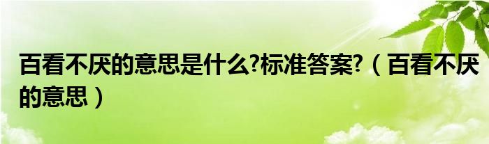百看不厭的意思是什么?標(biāo)準(zhǔn)答案?（百看不厭的意思）
