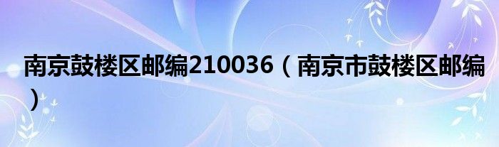南京鼓樓區(qū)郵編210036（南京市鼓樓區(qū)郵編）