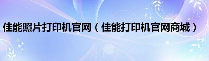 佳能照片打印機官網(wǎng)（佳能打印機官網(wǎng)商城）