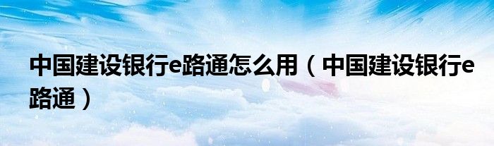 中國建設(shè)銀行e路通怎么用（中國建設(shè)銀行e路通）