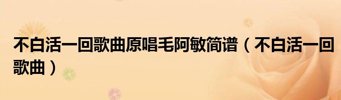 不白活一回歌曲原唱毛阿敏簡譜（不白活一回歌曲）