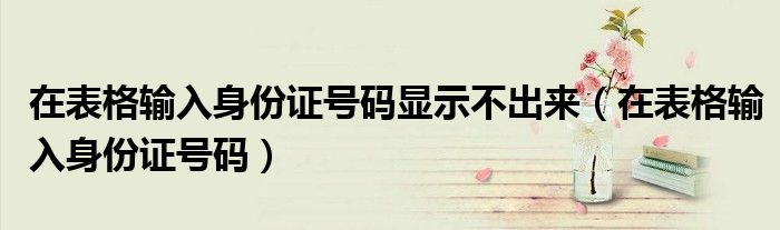 在表格輸入身份證號(hào)碼顯示不出來（在表格輸入身份證號(hào)碼）