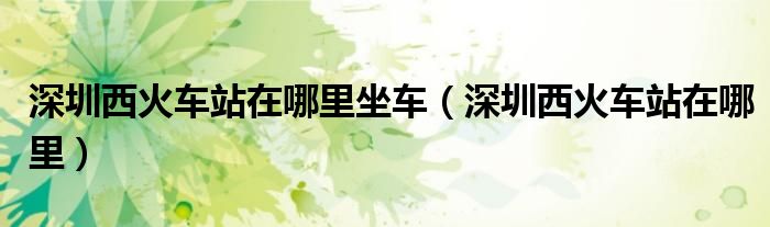 深圳西火車站在哪里坐車（深圳西火車站在哪里）