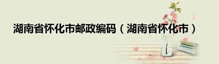 湖南省懷化市郵政編碼（湖南省懷化市）