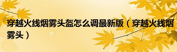 穿越火線煙霧頭盔怎么調(diào)最新版（穿越火線煙霧頭）