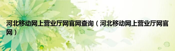 河北移動網(wǎng)上營業(yè)廳網(wǎng)官網(wǎng)查詢（河北移動網(wǎng)上營業(yè)廳網(wǎng)官網(wǎng)）
